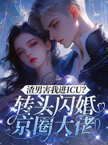 渣男害我进ICU？转头闪婚京圈大佬
