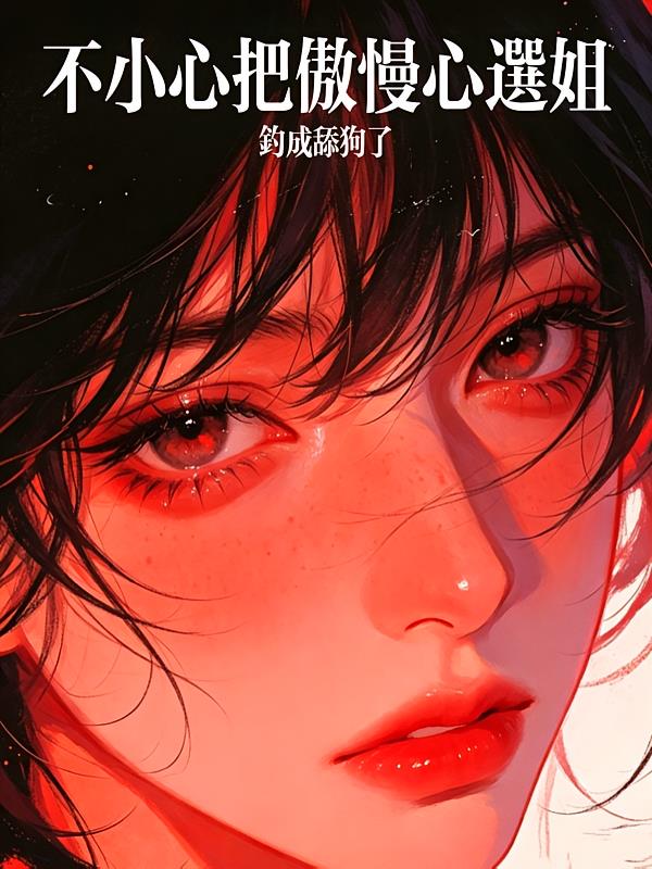 不小心把傲慢心选姐钓成舔狗了