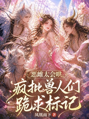 恶雌太会哄,疯批兽人们跪求标记