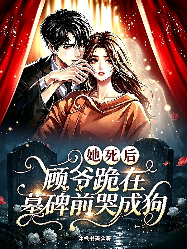 她死后,顾爷跪在墓碑前哭成狗